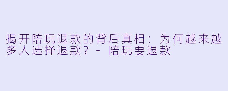 揭开陪玩退款的背后真相:为何越来越多人选择退款?