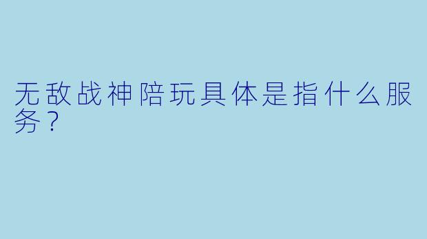 无敌战神陪玩具体是指什么服务？  
