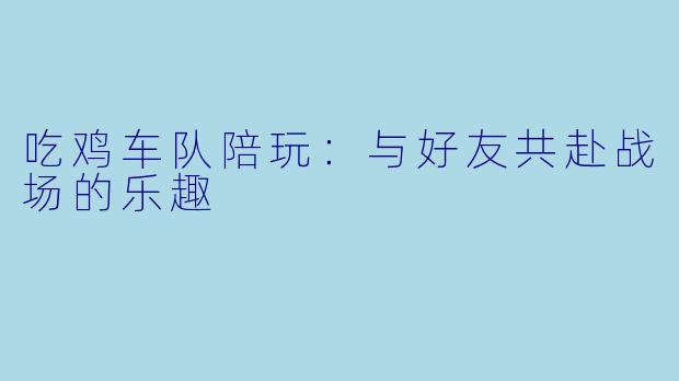 吃鸡车队陪玩：与好友共赴战场的乐趣