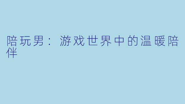 陪玩男：游戏世界中的温暖陪伴