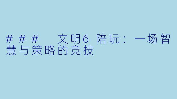 ### 文明6陪玩：一场智慧与策略的竞技