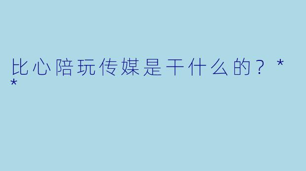 比心陪玩传媒是干什么的？**