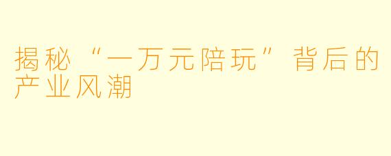 揭秘“一万元陪玩”背后的产业风潮