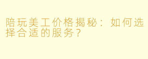 陪玩美工价格揭秘:如何选择合适的服务?