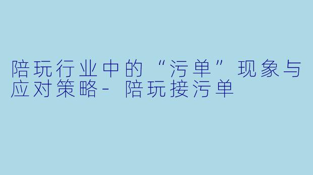 陪玩行业中的“污单”现象与应对策略-陪玩接污单