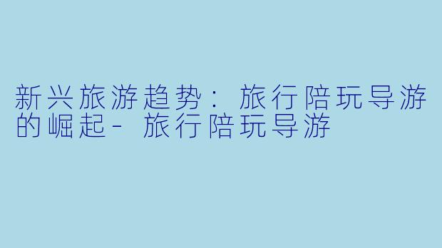 新兴旅游趋势:旅行陪玩导游的崛起