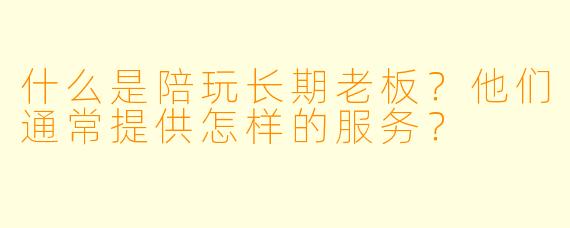 什么是陪玩长期老板?他们通常提供怎样的服务?