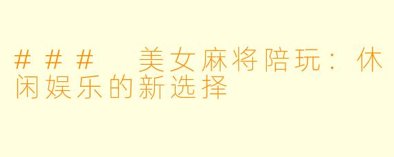 ### 美女麻将陪玩:休闲娱乐的新选择