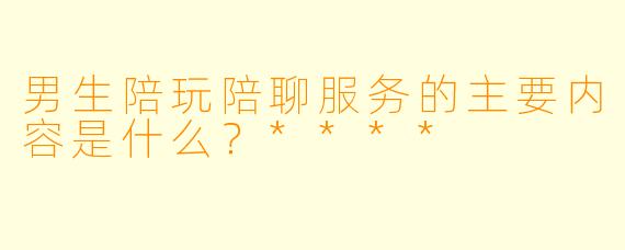 男生陪玩陪聊服务的主要内容是什么?****