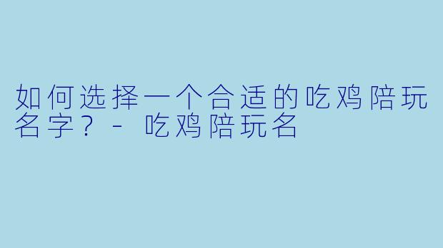 如何选择一个合适的吃鸡陪玩名字？-吃鸡陪玩名