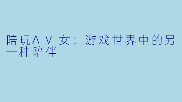 陪玩AV女：游戏世界中的另一种陪伴