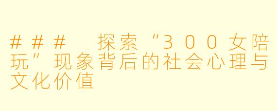 ### 探索“300女陪玩”现象背后的社会心理与文化价值