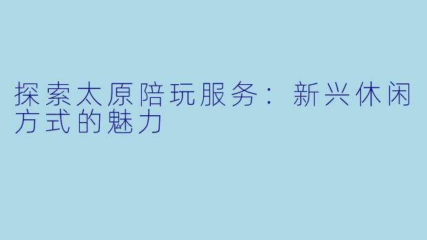探索太原陪玩服务:新兴休闲方式的魅力