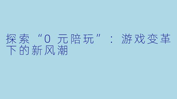 探索“0元陪玩”:游戏变革下的新风潮
