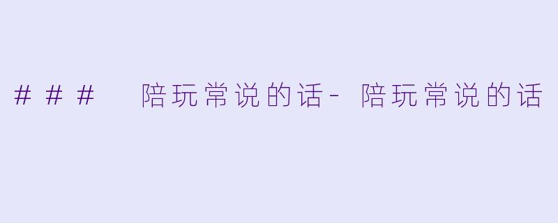 ### 陪玩常说的话-陪玩常说的话
