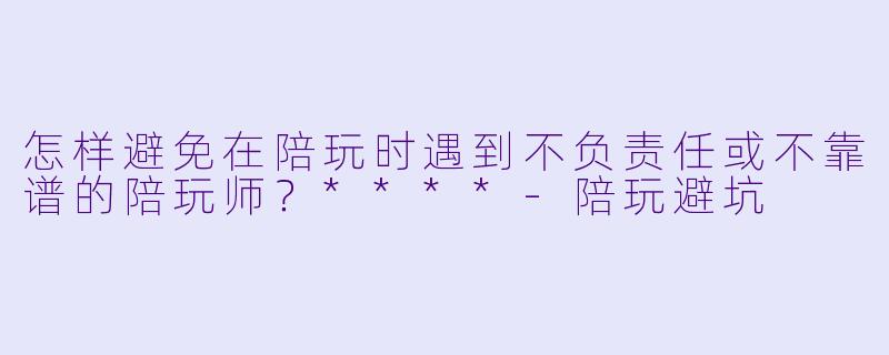 怎样避免在陪玩时遇到不负责任或不靠谱的陪玩师?****