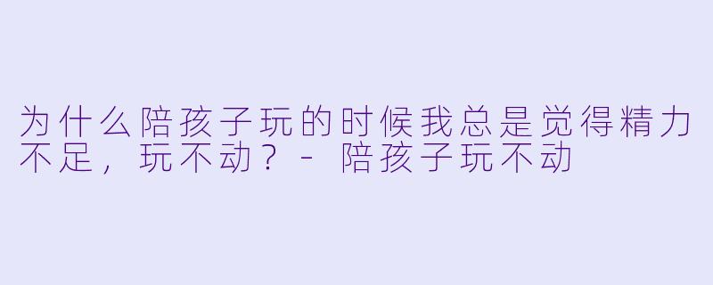 为什么陪孩子玩的时候我总是觉得精力不足,玩不动?