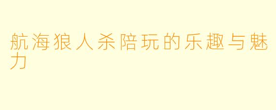 航海狼人杀陪玩的乐趣与魅力