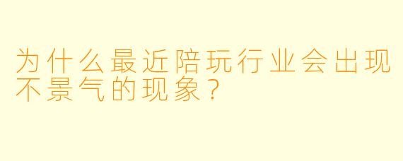 为什么最近陪玩行业会出现不景气的现象？