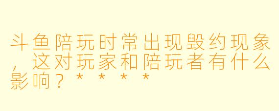 斗鱼陪玩时常出现毁约现象,这对玩家和陪玩者有什么影响?****