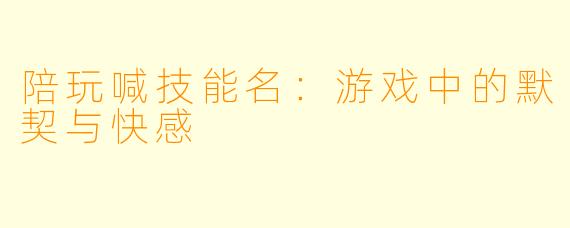 陪玩喊技能名：游戏中的默契与快感