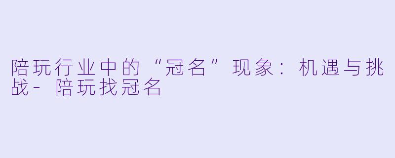 陪玩行业中的“冠名”现象：机遇与挑战-陪玩找冠名