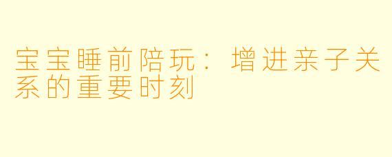 宝宝睡前陪玩：增进亲子关系的重要时刻