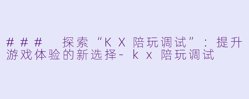 ### 探索“KX陪玩调试”：提升游戏体验的新选择-kx陪玩调试