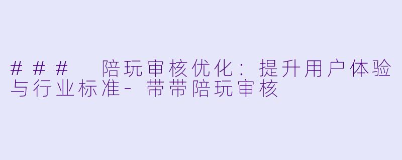 ### 陪玩审核优化：提升用户体验与行业标准-带带陪玩审核