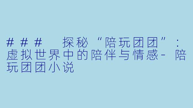 ### 探秘“陪玩团团”：虚拟世界中的陪伴与情感-陪玩团团小说