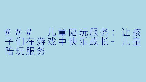 ### 儿童陪玩服务：让孩子们在游戏中快乐成长-儿童陪玩服务