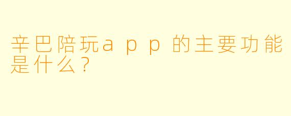 辛巴陪玩app的主要功能是什么？