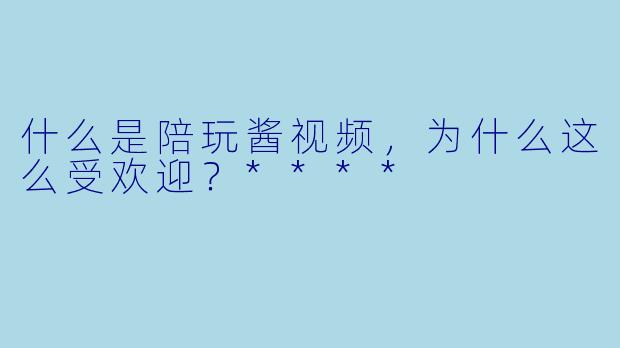 什么是陪玩酱视频,为什么这么受欢迎?****