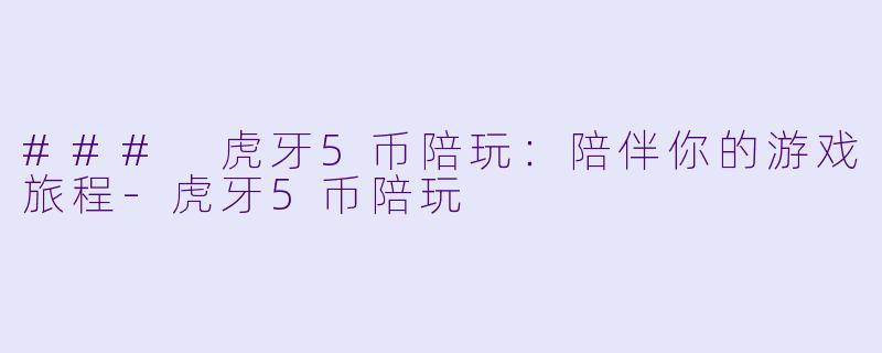 ### 虎牙5币陪玩：陪伴你的游戏旅程-虎牙5币陪玩