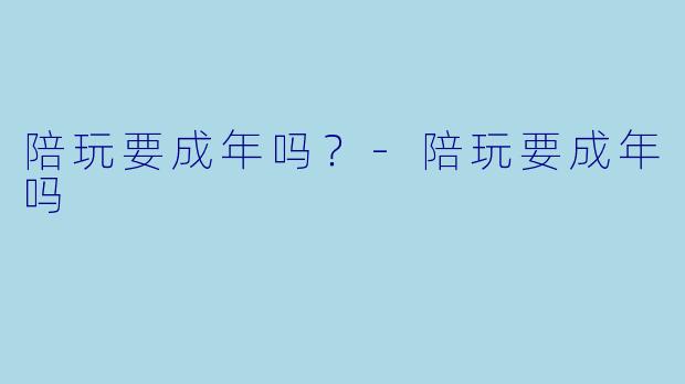 陪玩要成年吗？-陪玩要成年吗