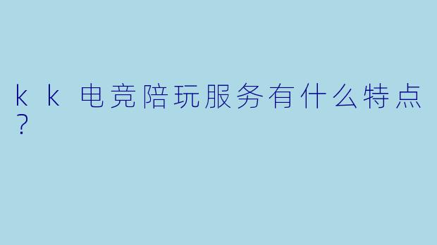 kk电竞陪玩服务有什么特点?