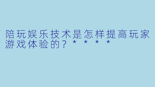 陪玩娱乐技术是怎样提高玩家游戏体验的?****