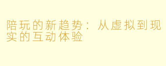 陪玩的新趋势：从虚拟到现实的互动体验