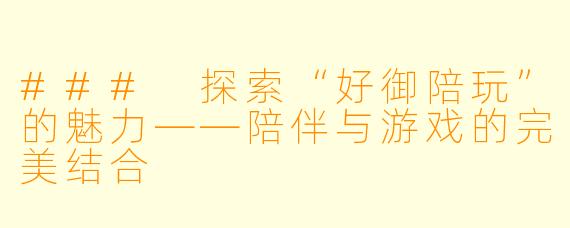 ### 探索“好御陪玩”的魅力——陪伴与游戏的完美结合