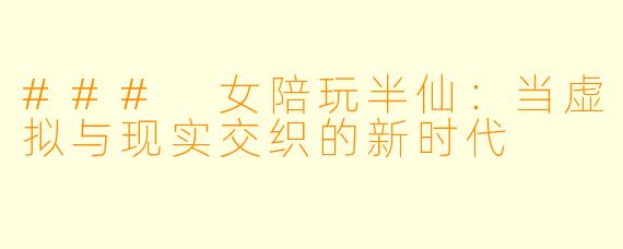 ### 女陪玩半仙：当虚拟与现实交织的新时代