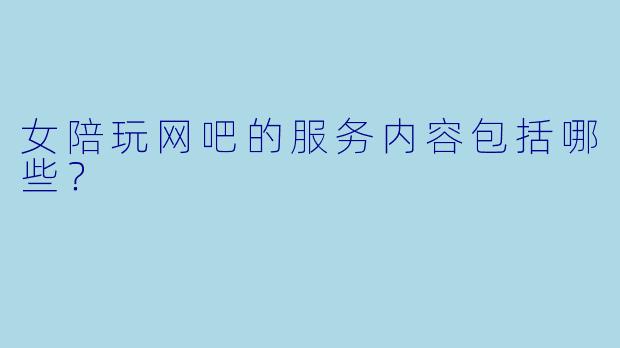 女陪玩网吧的服务内容包括哪些？