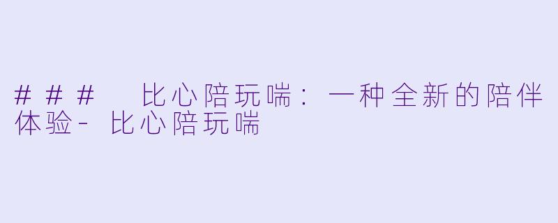### 比心陪玩喘：一种全新的陪伴体验-比心陪玩喘