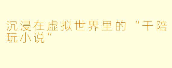 沉浸在虚拟世界里的“干陪玩小说”