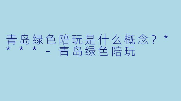 青岛绿色陪玩是什么概念?****