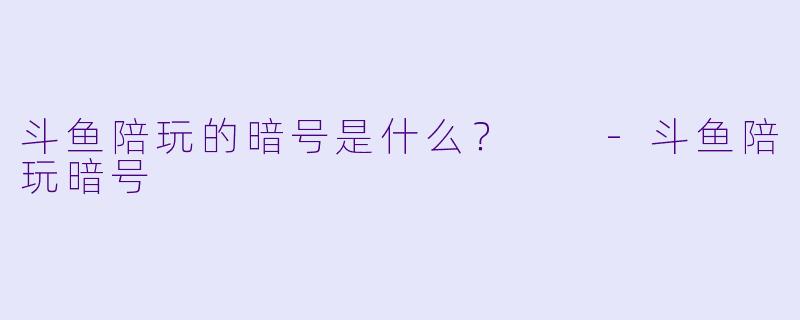 斗鱼陪玩的暗号是什么？  -斗鱼陪玩暗号