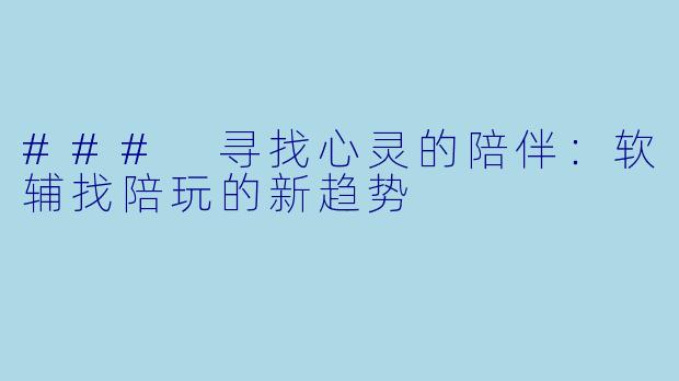### 寻找心灵的陪伴：软辅找陪玩的新趋势