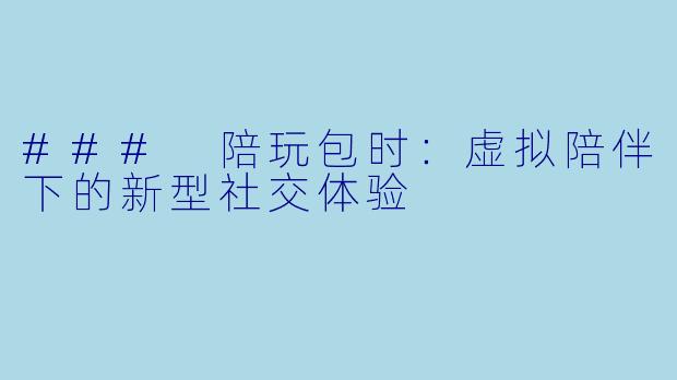 ### 陪玩包时：虚拟陪伴下的新型社交体验