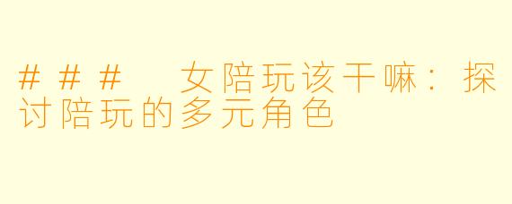 ### 女陪玩该干嘛：探讨陪玩的多元角色