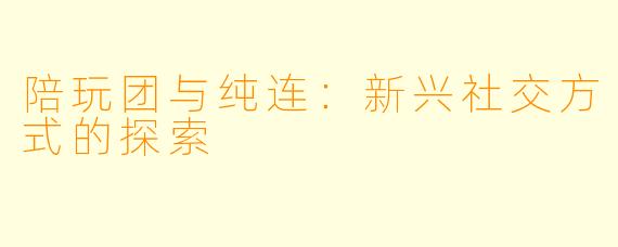 陪玩团与纯连:新兴社交方式的探索