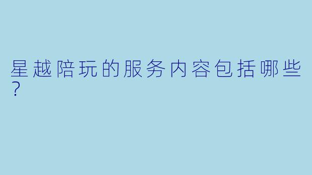 星越陪玩的服务内容包括哪些？